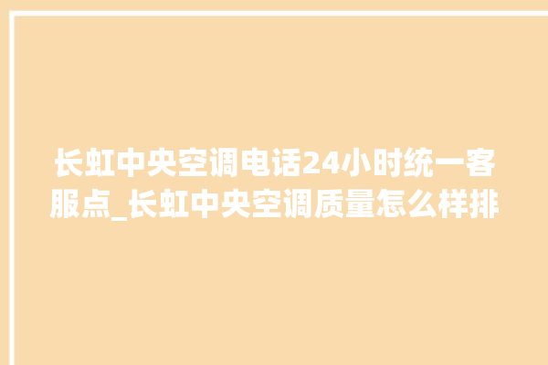 长虹中央空调电话24小时统一客服点_长虹中央空调质量怎么样排名第几 。长虹