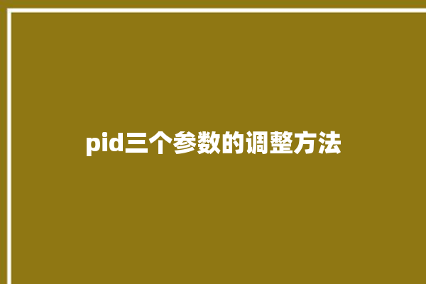 pid三个参数的调整方法