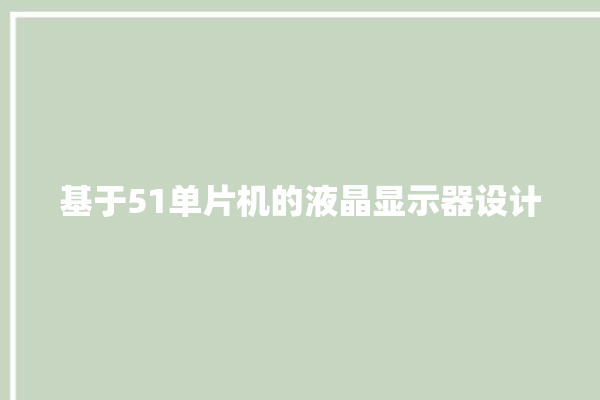 基于51单片机的液晶显示器设计