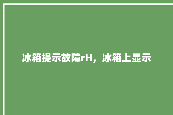 冰箱提示故障rH，冰箱上显示