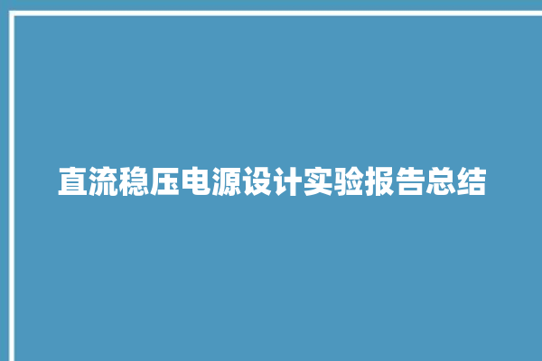 直流稳压电源设计实验报告总结