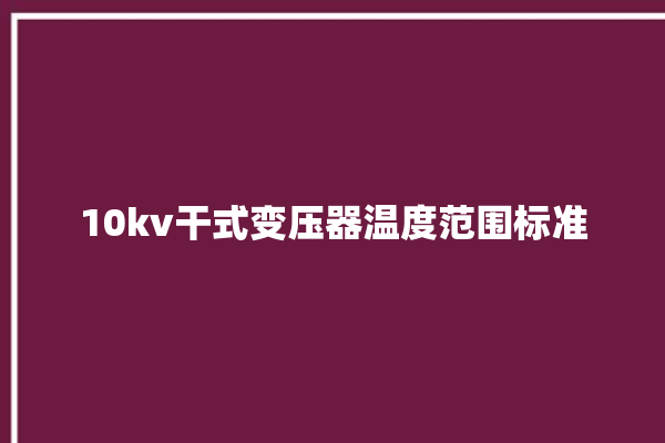 10kv干式变压器温度范围标准