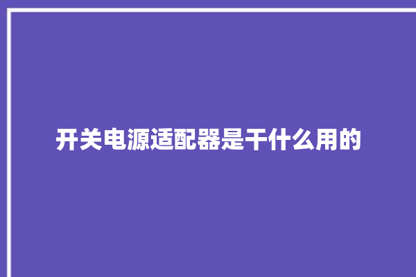 开关电源适配器是干什么用的