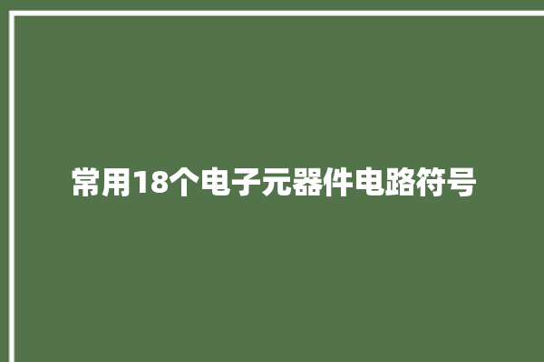 常用18个电子元器件电路符号