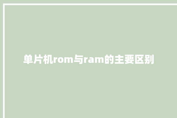 单片机rom与ram的主要区别