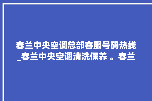 春兰中央空调总部客服号码热线_春兰中央空调清洗保养 。春兰