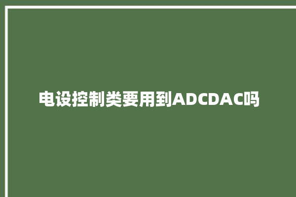 电设控制类要用到ADCDAC吗