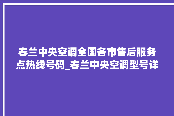 春兰中央空调全国各市售后服务点热线号码_春兰中央空调型号详解 。春兰