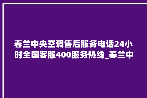 春兰中央空调售后服务电话24小时全国客服400服务热线_春兰中央空调哪个系列好 。春兰