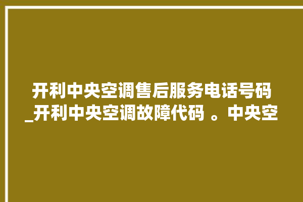 开利中央空调售后服务电话号码_开利中央空调故障代码 。中央空调