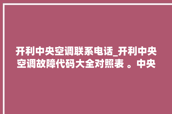 开利中央空调联系电话_开利中央空调故障代码大全对照表 。中央空调