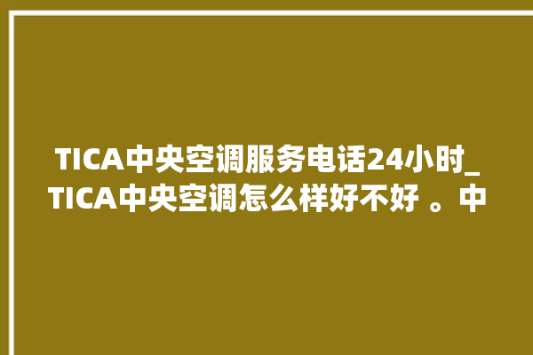 TICA中央空调服务电话24小时_TICA中央空调怎么样好不好 。中央空调