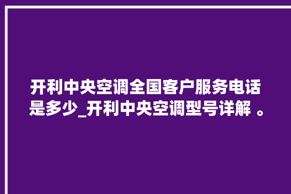 开利中央空调全国客户服务电话是多少_开利中央空调型号详解 。中央空调