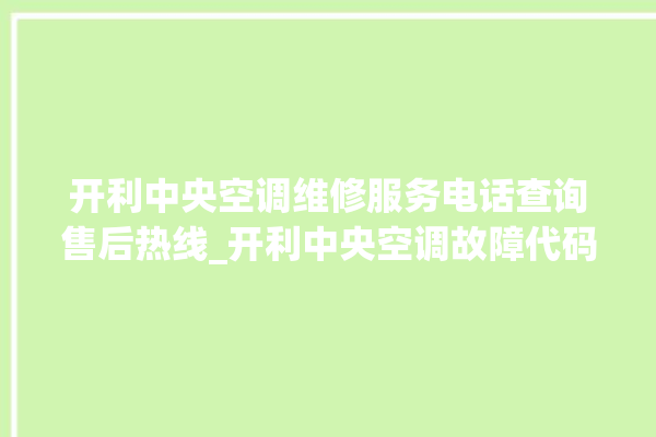 开利中央空调维修服务电话查询售后热线_开利中央空调故障代码 。中央空调