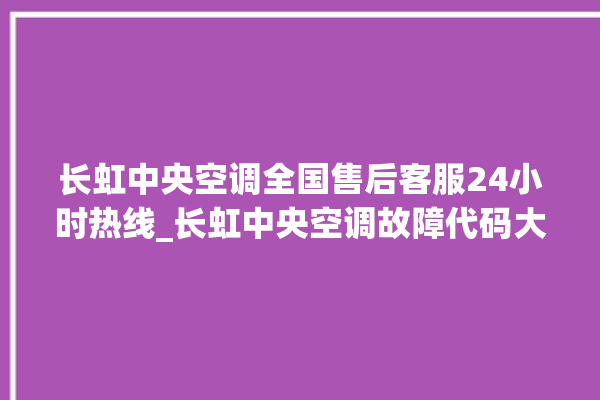 长虹中央空调全国售后客服24小时热线_长虹中央空调故障代码大全对照表 。长虹