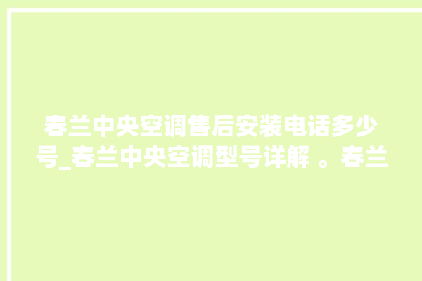 春兰中央空调售后安装电话多少号_春兰中央空调型号详解 。春兰