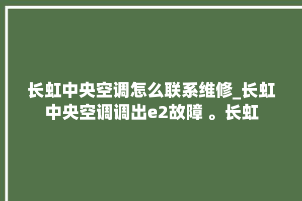 长虹中央空调怎么联系维修_长虹中央空调调出e2故障 。长虹