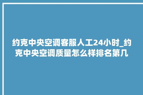 约克中央空调客服人工24小时_约克中央空调质量怎么样排名第几 。约克