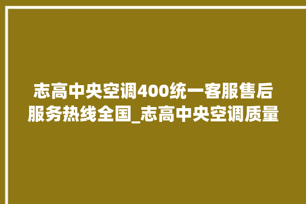 志高中央空调400统一客服售后服务热线全国_志高中央空调质量怎么样排名第几 。中央空调