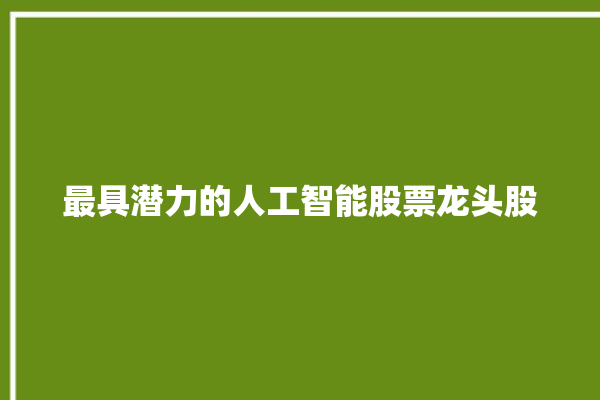 最具潜力的人工智能股票龙头股