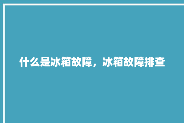 什么是冰箱故障，冰箱故障排查