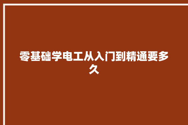 零基础学电工从入门到精通要多久