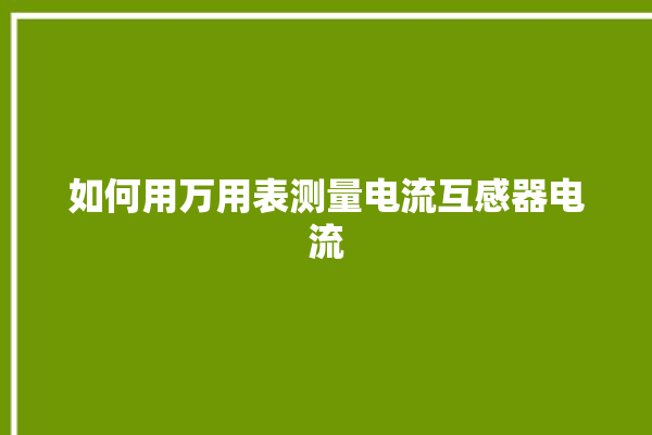 如何用万用表测量电流互感器电流