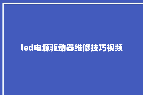 led电源驱动器维修技巧视频