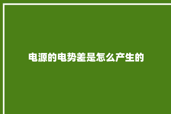 电源的电势差是怎么产生的