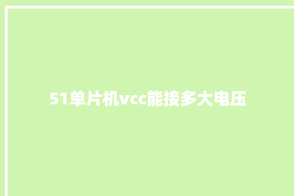 51单片机vcc能接多大电压