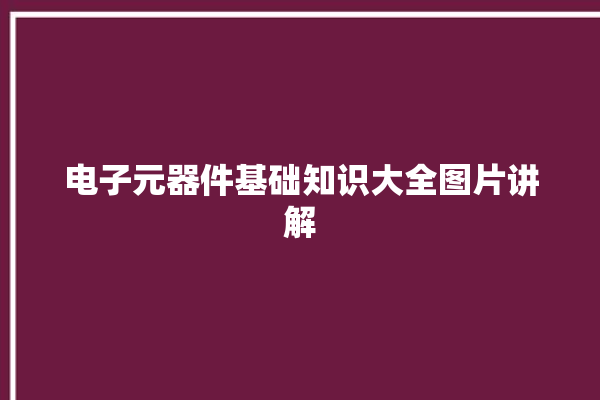 电子元器件基础知识大全图片讲解