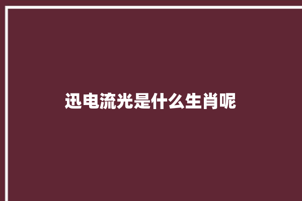 迅电流光是什么生肖呢