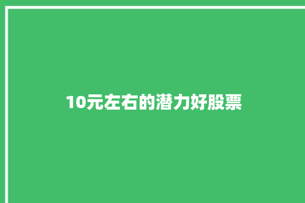 10元左右的潜力好股票