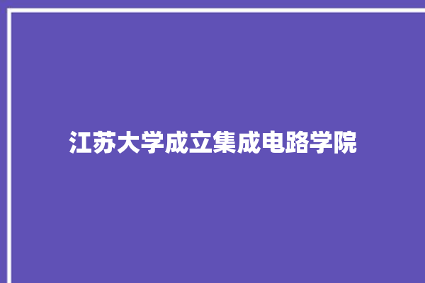 江苏大学成立集成电路学院