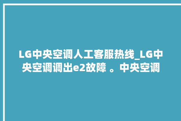 LG中央空调人工客服热线_LG中央空调调出e2故障 。中央空调