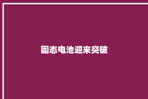 固态电池迎来突破