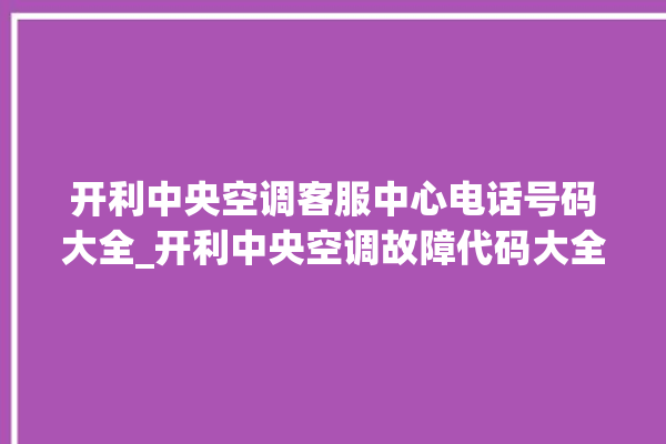 开利中央空调客服中心电话号码大全_开利中央空调故障代码大全对照表 。中央空调