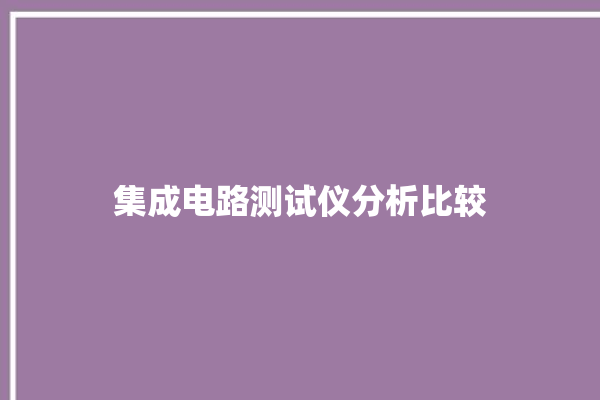 集成电路测试仪分析比较