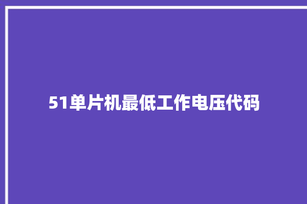 51单片机最低工作电压代码