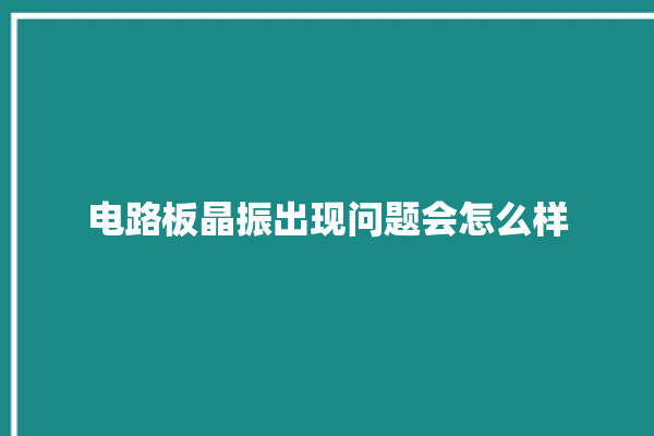 电路板晶振出现问题会怎么样