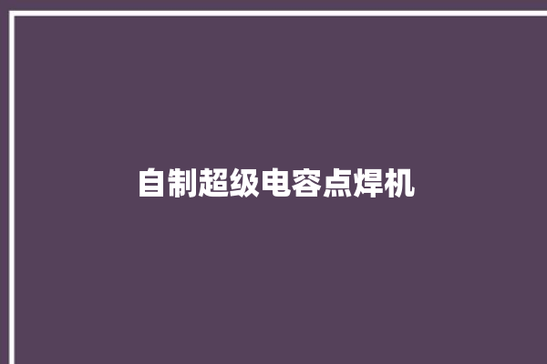 自制超级电容点焊机