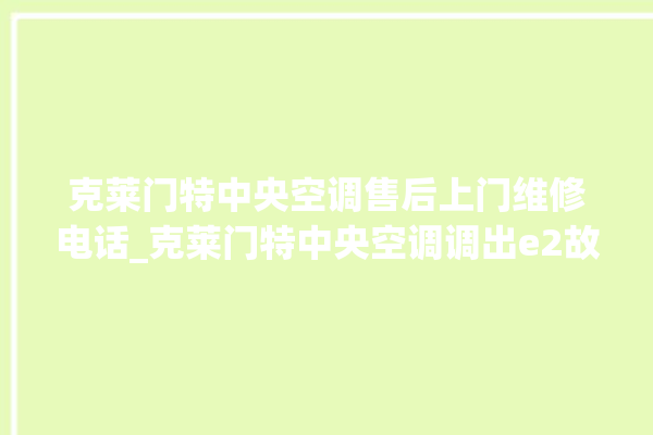 克莱门特中央空调售后上门维修电话_克莱门特中央空调调出e2故障 。克莱