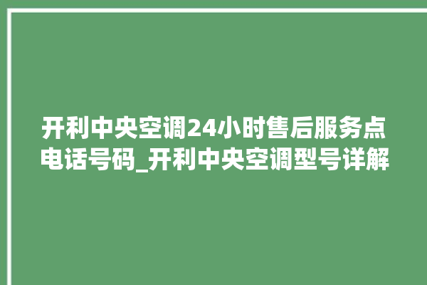 开利中央空调24小时售后服务点电话号码_开利中央空调型号详解 。中央空调