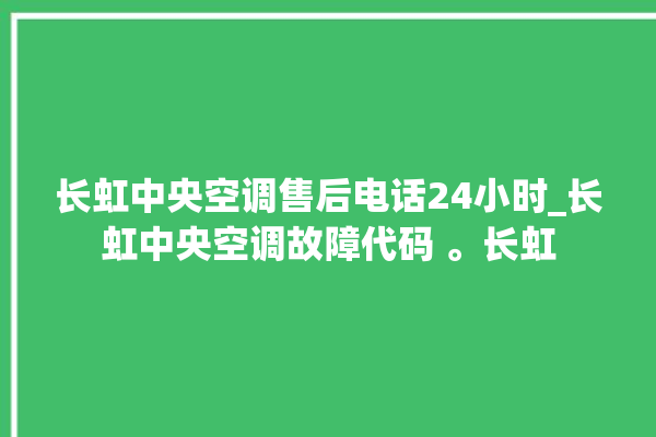 长虹中央空调售后电话24小时_长虹中央空调故障代码 。长虹