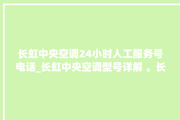 长虹中央空调24小时人工服务号电话_长虹中央空调型号详解 。长虹