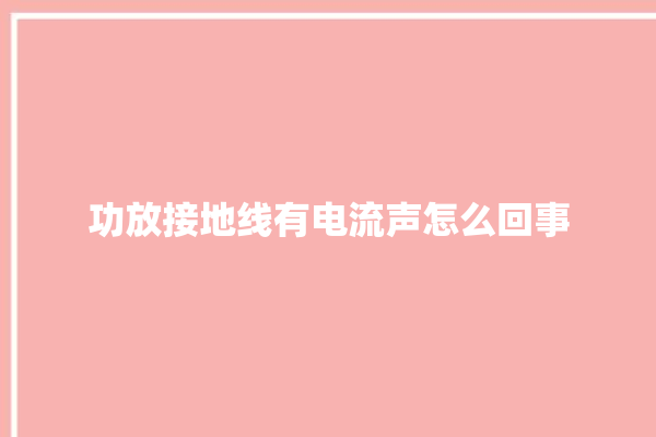 功放接地线有电流声怎么回事