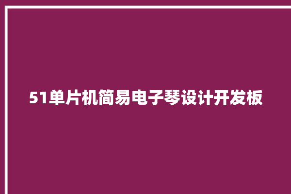 51单片机简易电子琴设计开发板