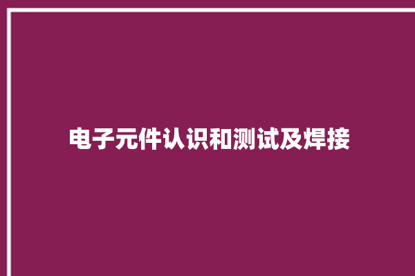 电子元件认识和测试及焊接