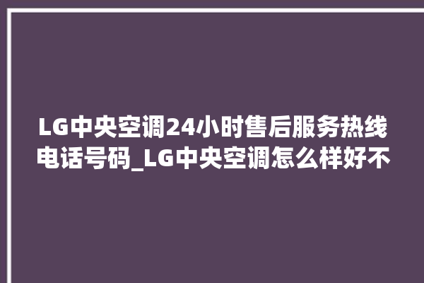 LG中央空调24小时售后服务热线电话号码_LG中央空调怎么样好不好 。中央空调