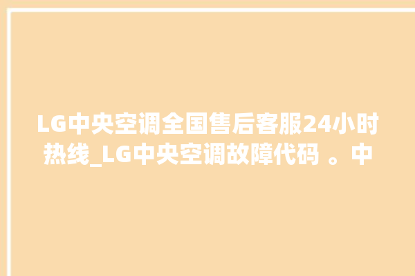 LG中央空调全国售后客服24小时热线_LG中央空调故障代码 。中央空调